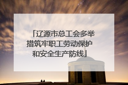 辽源市总工会多举措筑牢职工劳动保护和安全生产防线