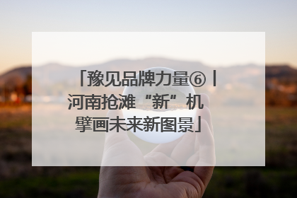 豫见品牌力量⑥丨河南抢滩“新”机 擘画未来新图景