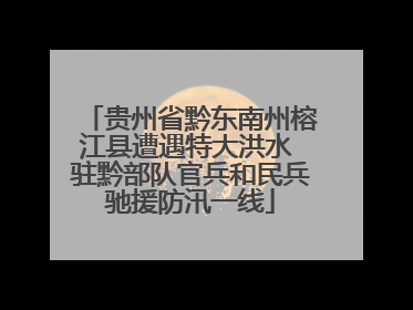 贵州省黔东南州榕江县遭遇特大洪水 驻黔部队官兵和民兵驰援防汛一线