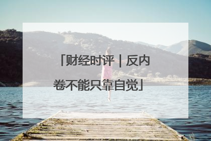 财经时评｜反内卷不能只靠自觉
