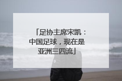 足协主席宋凯：中国足球，现在是亚洲三四流