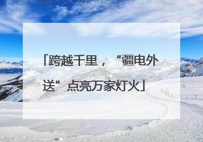 跨越千里，“疆电外送”点亮万家灯火