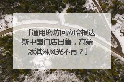 通用磨坊回应哈根达斯中国门店出售，高端冰淇淋风光不再？