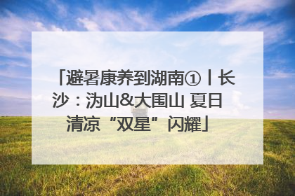 避暑康养到湖南①丨长沙：沩山&大围山 夏日清凉“双星”闪耀