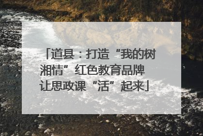 道县：打造“我的树湘情”红色教育品牌 让思政课“活”起来