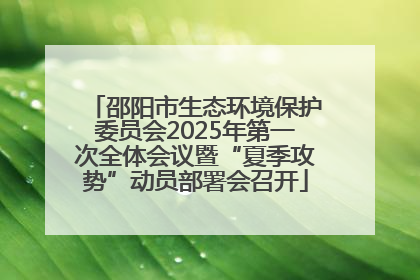 邵阳市生态环境保护委员会2025年第一次全体会议暨“夏季攻势”动员部署会召开