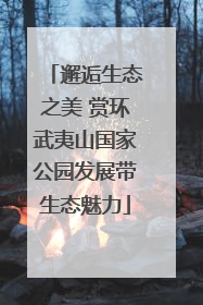 邂逅生态之美 赏环武夷山国家公园发展带生态魅力