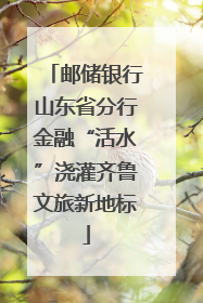 邮储银行山东省分行金融“活水”浇灌齐鲁文旅新地标