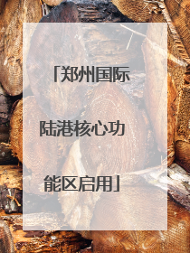 郑州国际陆港核心功能区启用