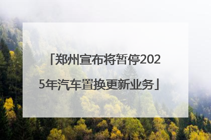 郑州宣布将暂停2025年汽车置换更新业务