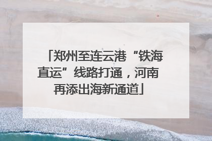 郑州至连云港“铁海直运”线路打通，河南再添出海新通道