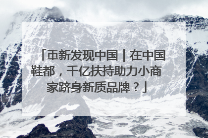重新发现中国｜在中国鞋都，千亿扶持助力小商家跻身新质品牌？