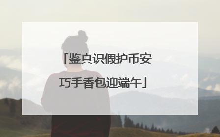 鉴真识假护币安 巧手香包迎端午