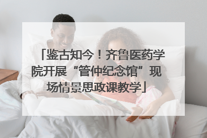 鉴古知今！齐鲁医药学院开展“管仲纪念馆”现场情景思政课教学