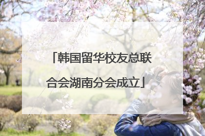 韩国留华校友总联合会湖南分会成立