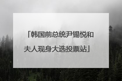 韩国前总统尹锡悦和夫人现身大选投票站