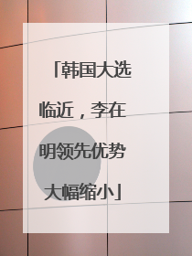 韩国大选临近，李在明领先优势大幅缩小