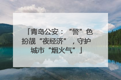 青岛公安：“警”色扮靓“夜经济”，守护城市“烟火气”