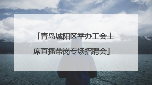青岛城阳区举办工会主席直播带岗专场招聘会