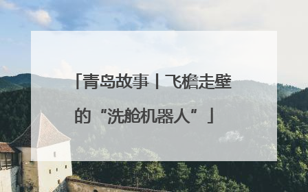 青岛故事丨飞檐走壁的“洗舱机器人”