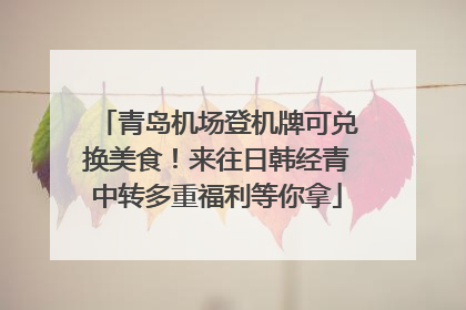 青岛机场登机牌可兑换美食！来往日韩经青中转多重福利等你拿