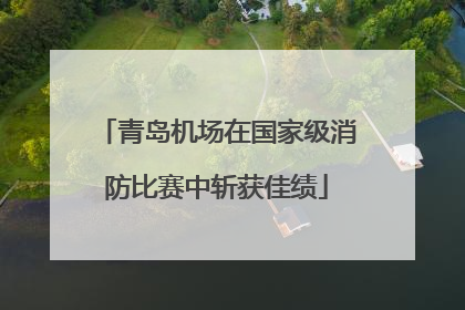 青岛机场在国家级消防比赛中斩获佳绩