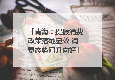 青海：提振消费政策落地显效 消费态势回升向好