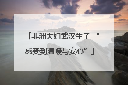 非洲夫妇武汉生子 “感受到温暖与安心”