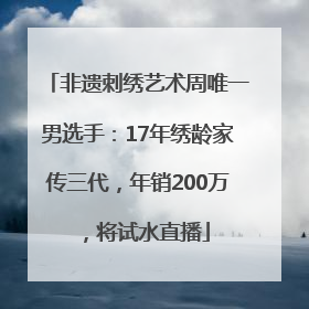 非遗刺绣艺术周唯一男选手：17年绣龄家传三代，年销200万，将试水直播