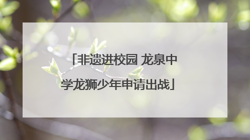 非遗进校园 龙泉中学龙狮少年申请出战