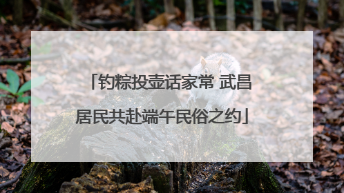 钓粽投壶话家常 武昌居民共赴端午民俗之约
