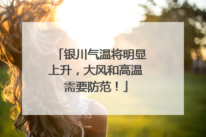 银川气温将明显上升，大风和高温需要防范！