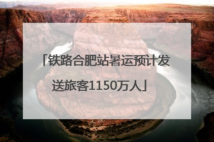 铁路合肥站暑运预计发送旅客1150万人