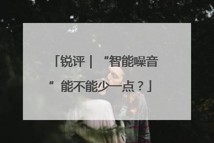 锐评｜“智能噪音”能不能少一点？