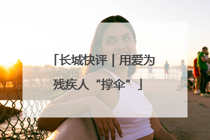 长城快评｜用爱为残疾人“撑伞”