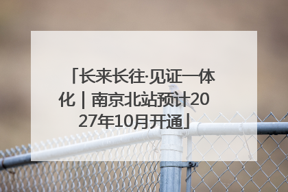长来长往·见证一体化｜南京北站预计2027年10月开通