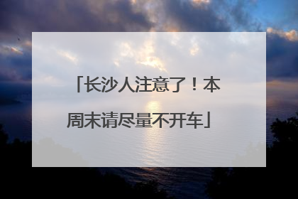长沙人注意了！本周末请尽量不开车