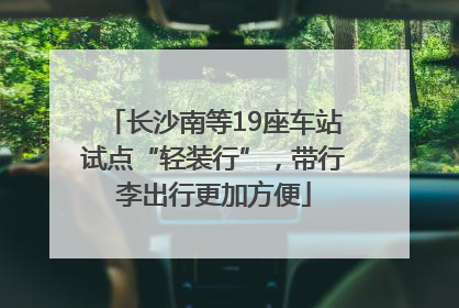 长沙南等19座车站试点“轻装行”，带行李出行更加方便