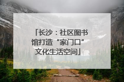 长沙：社区图书馆打造“家门口”文化生活空间