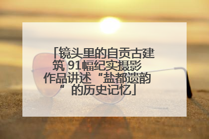 镜头里的自贡古建筑 91幅纪实摄影作品讲述“盐都遗韵”的历史记忆
