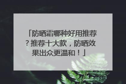 防晒霜哪种好用推荐？推荐十大款，防晒效果出众更温和！