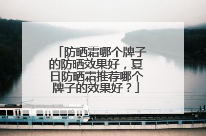 防晒霜哪个牌子的防晒效果好，夏日防晒霜推荐哪个牌子的效果好？