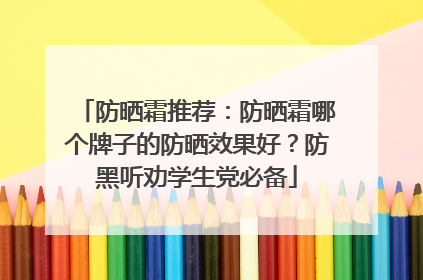 防晒霜推荐：防晒霜哪个牌子的防晒效果好？防黑听劝学生党必备