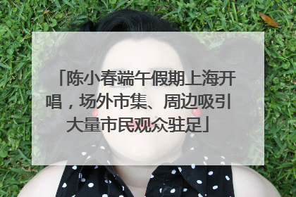 陈小春端午假期上海开唱，场外市集、周边吸引大量市民观众驻足