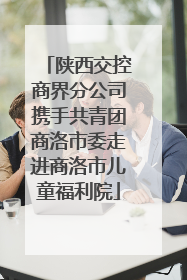 陕西交控商界分公司携手共青团商洛市委走进商洛市儿童福利院