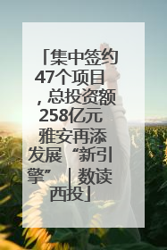 集中签约47个项目，总投资额258亿元 雅安再添发展“新引擎”｜数读西投