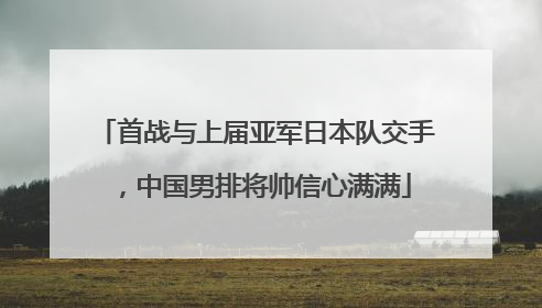 首战与上届亚军日本队交手，中国男排将帅信心满满