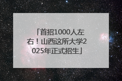 首招1000人左右！山西这所大学2025年正式招生