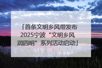 首条文明乡风带发布 2025宁波“文明乡风润四明”系列活动启动