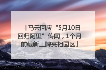 马云回应“5月10日回归阿里”传闻，1个月前戴新工牌亮相园区